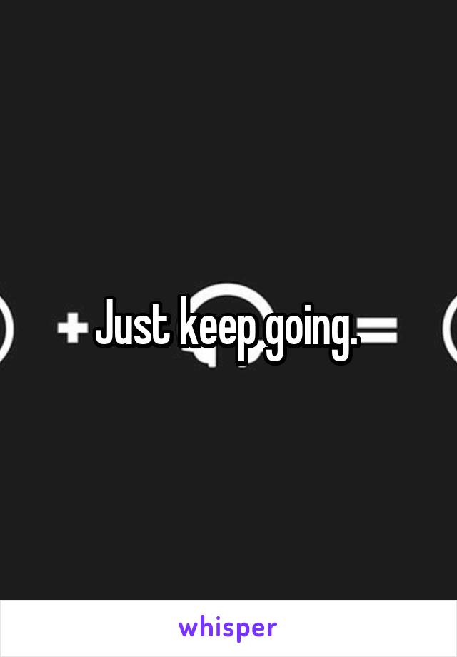 Just keep going. 
