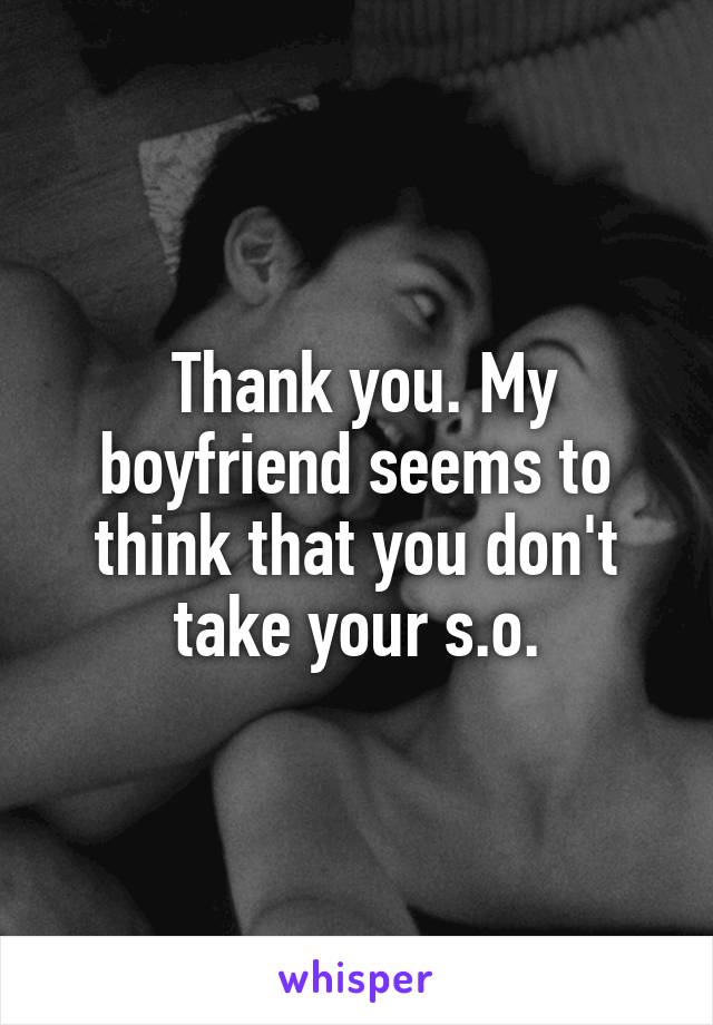  Thank you. My boyfriend seems to think that you don't take your s.o.