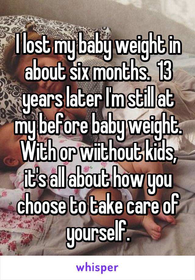 I lost my baby weight in about six months.  13 years later I'm still at my before baby weight.
With or wiithout kids, it's all about how you choose to take care of yourself.