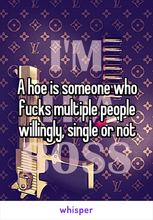 A hoe is someone who fucks multiple people willingly, single or not