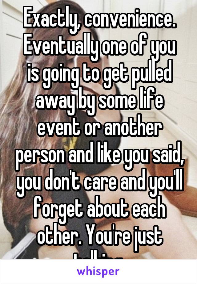 Exactly, convenience.
Eventually one of you is going to get pulled away by some life event or another person and like you said, you don't care and you'll forget about each other. You're just talking.