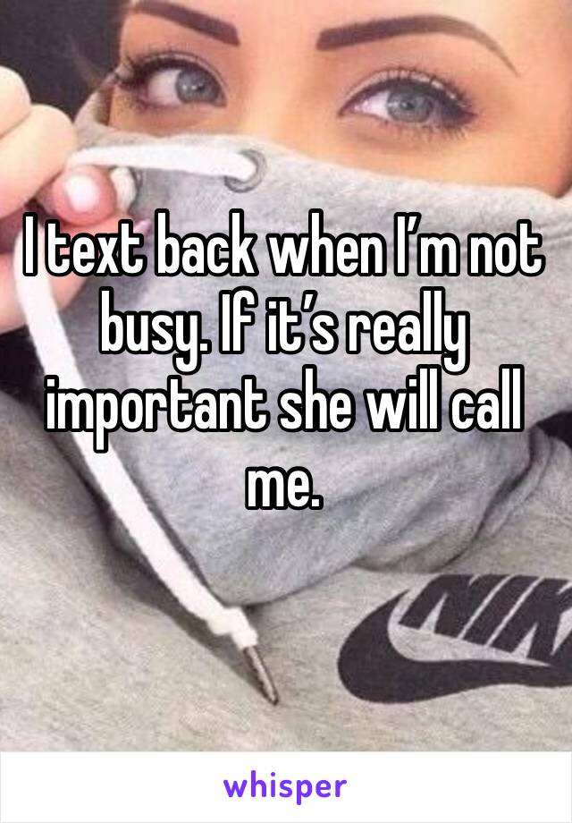 I text back when I’m not busy. If it’s really important she will call me. 