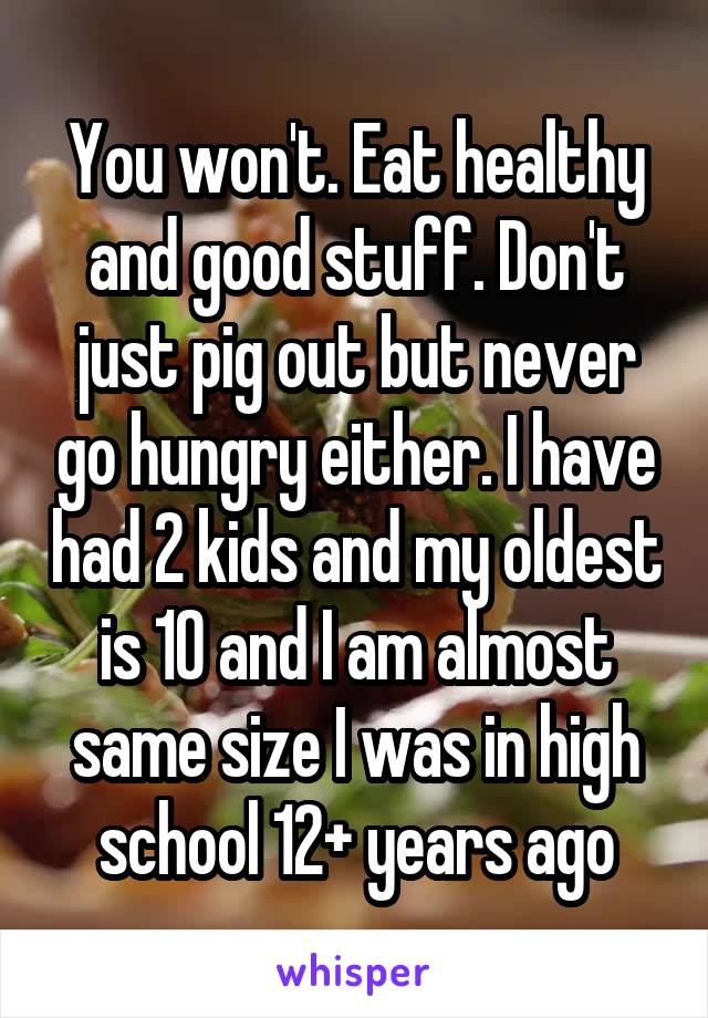 You won't. Eat healthy and good stuff. Don't just pig out but never go hungry either. I have had 2 kids and my oldest is 10 and I am almost same size I was in high school 12+ years ago