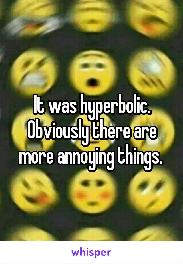 It was hyperbolic. Obviously there are more annoying things. 