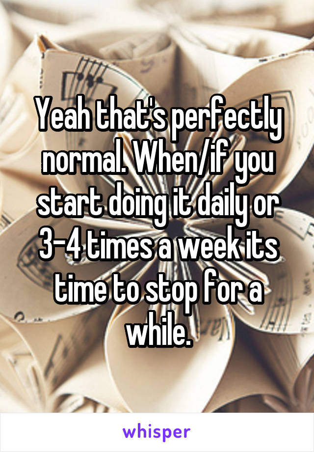 Yeah that's perfectly normal. When/if you start doing it daily or 3-4 times a week its time to stop for a while.