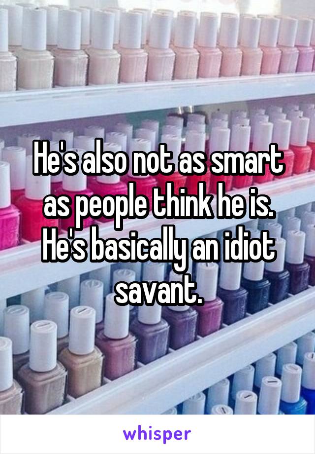 He's also not as smart as people think he is. He's basically an idiot savant.