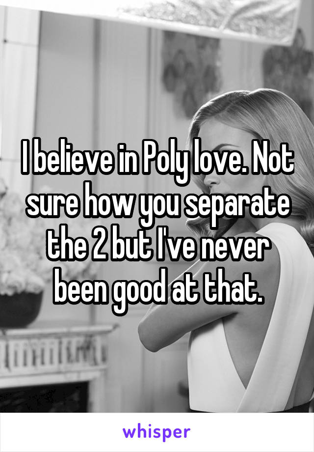 I believe in Poly love. Not sure how you separate the 2 but I've never been good at that.