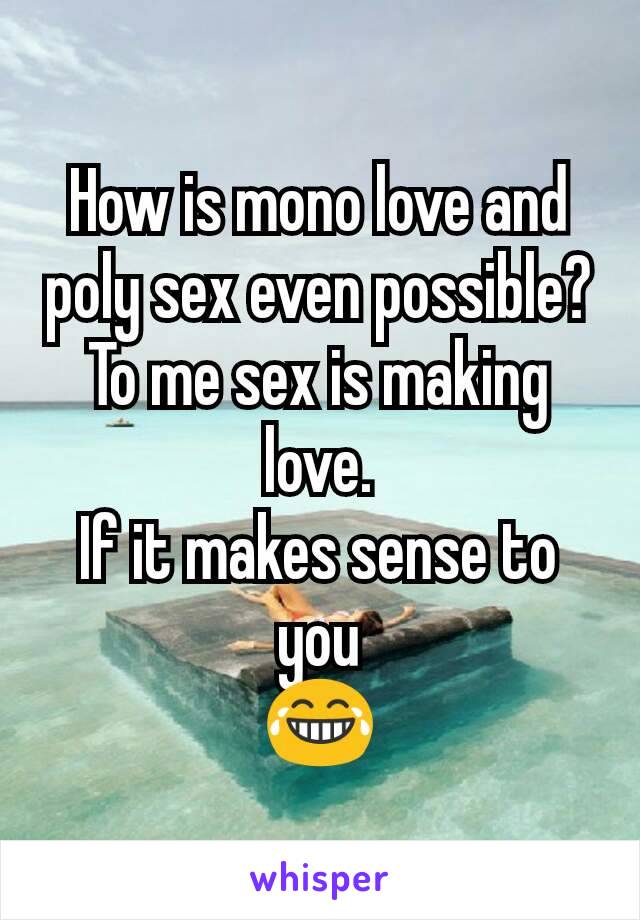 How is mono love and poly sex even possible?
To me sex is making love.
If it makes sense to you
😂