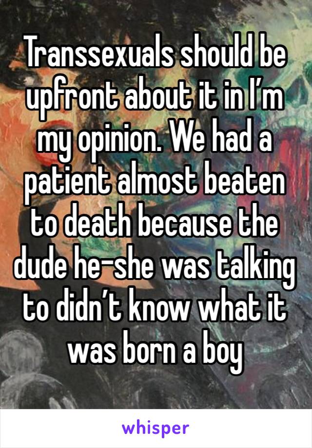 Transsexuals should be upfront about it in I’m my opinion. We had a patient almost beaten to death because the dude he-she was talking to didn’t know what it was born a boy 