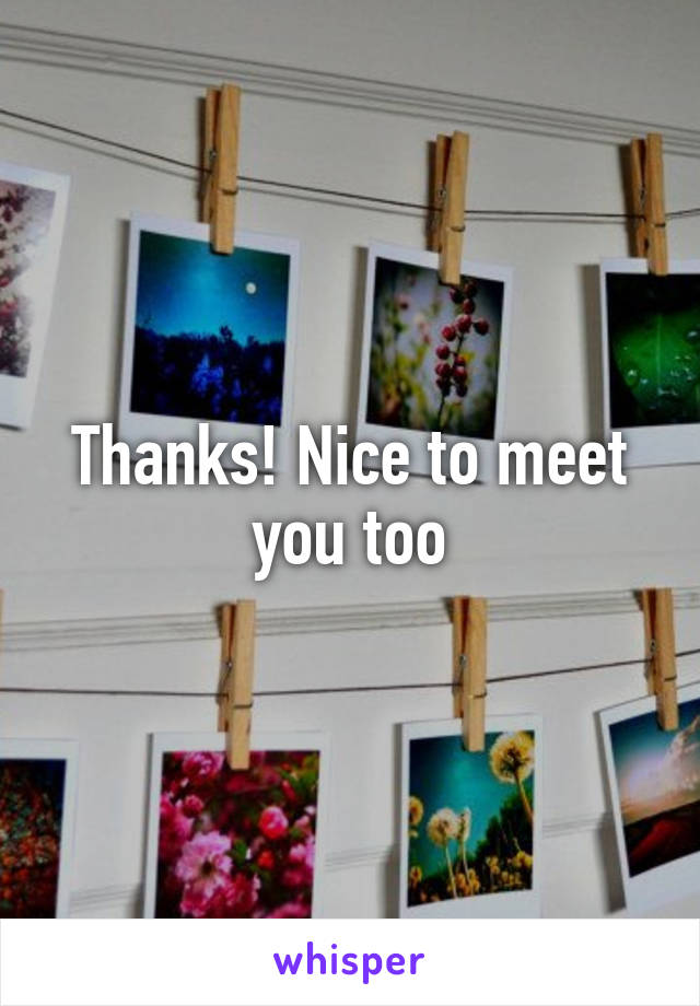 Thanks! Nice to meet you too