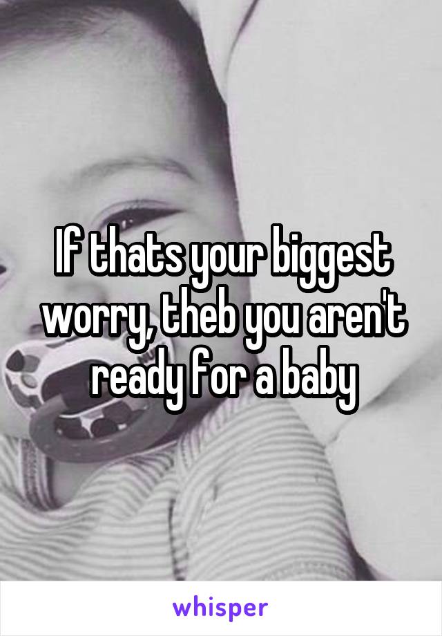 If thats your biggest worry, theb you aren't ready for a baby