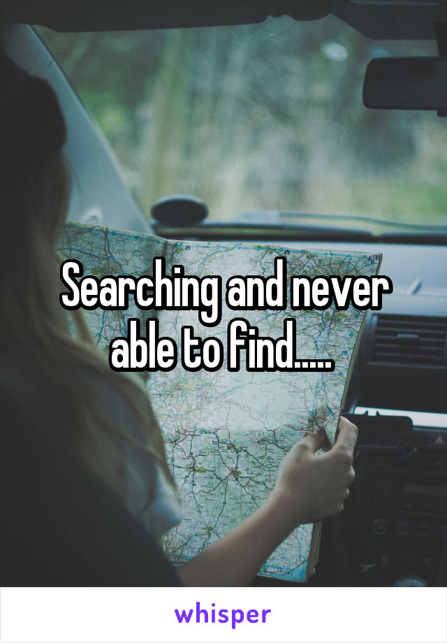 Searching and never able to find..... 