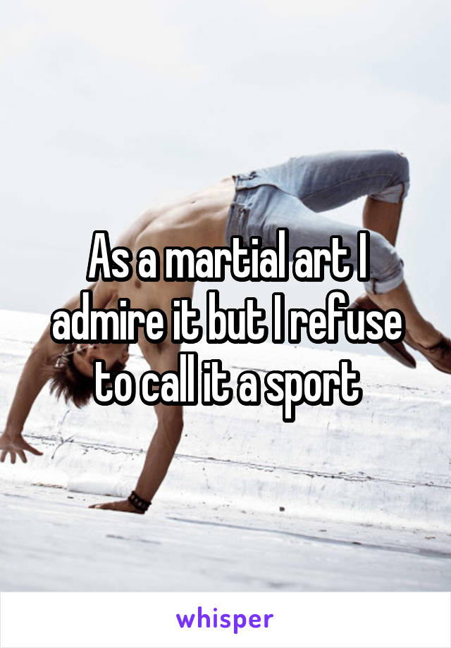 As a martial art I admire it but I refuse to call it a sport