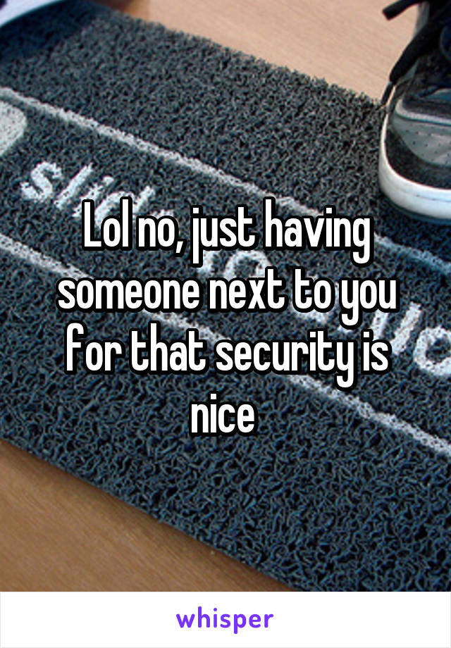 Lol no, just having someone next to you for that security is nice 