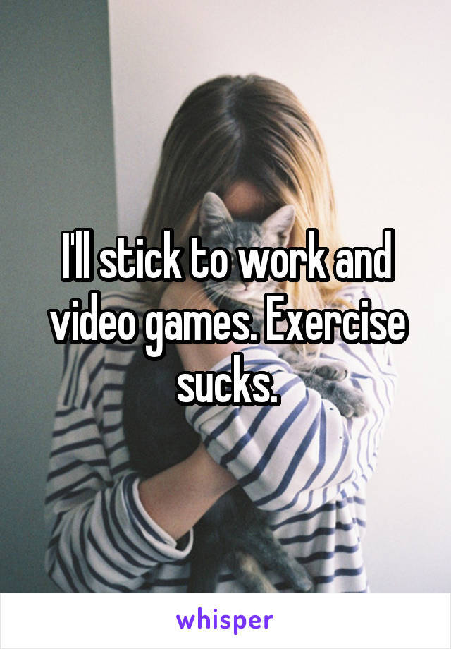 I'll stick to work and video games. Exercise sucks.