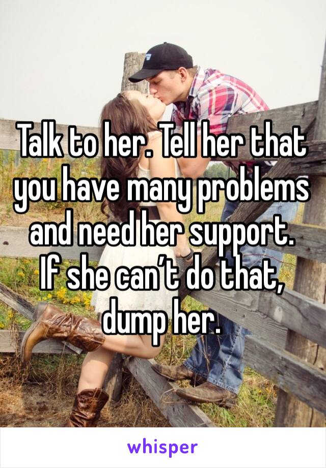 Talk to her. Tell her that you have many problems and need her support. 
If she can’t do that, dump her. 