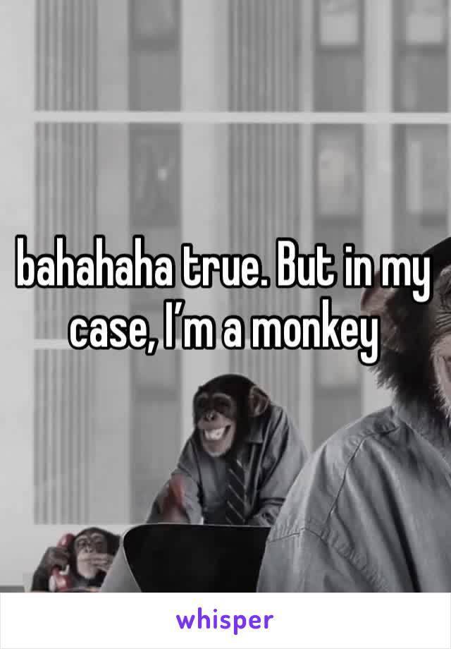 bahahaha true. But in my case, I’m a monkey 