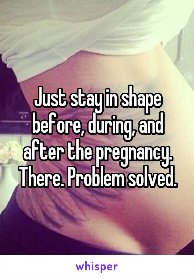 Just stay in shape before, during, and after the pregnancy. There. Problem solved.