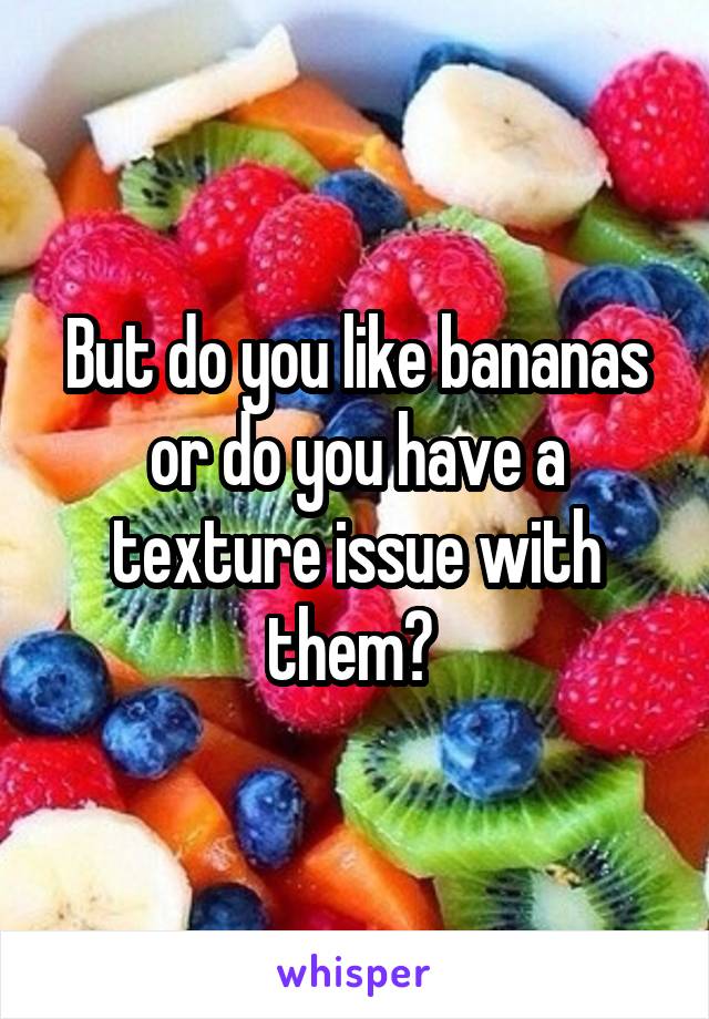 But do you like bananas or do you have a texture issue with them? 