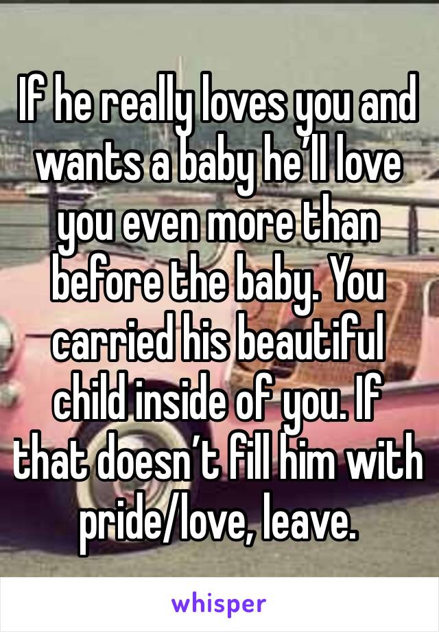 If he really loves you and wants a baby he’ll love you even more than before the baby. You carried his beautiful child inside of you. If that doesn’t fill him with pride/love, leave. 