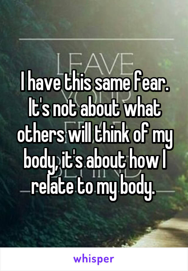 I have this same fear. It's not about what others will think of my body, it's about how I relate to my body. 