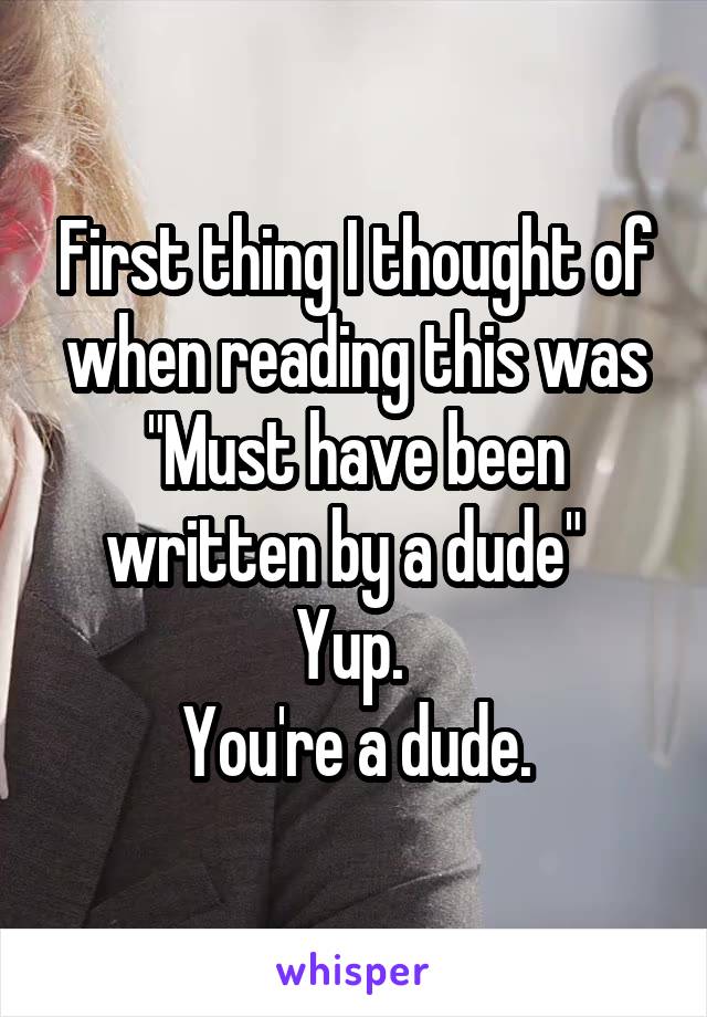 First thing I thought of when reading this was "Must have been written by a dude"  
Yup. 
You're a dude.