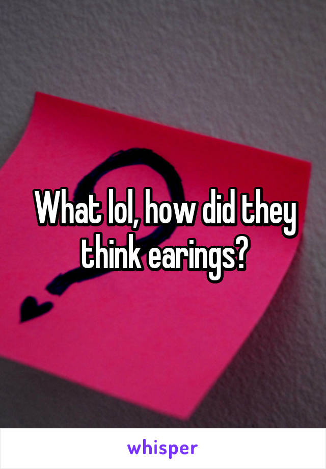 What lol, how did they think earings?