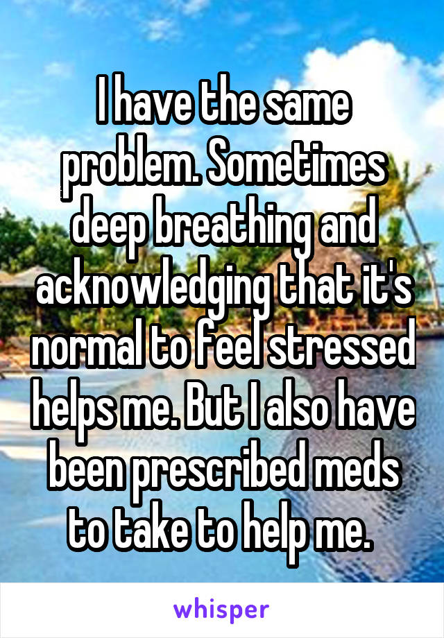 I have the same problem. Sometimes deep breathing and acknowledging that it's normal to feel stressed helps me. But I also have been prescribed meds to take to help me. 