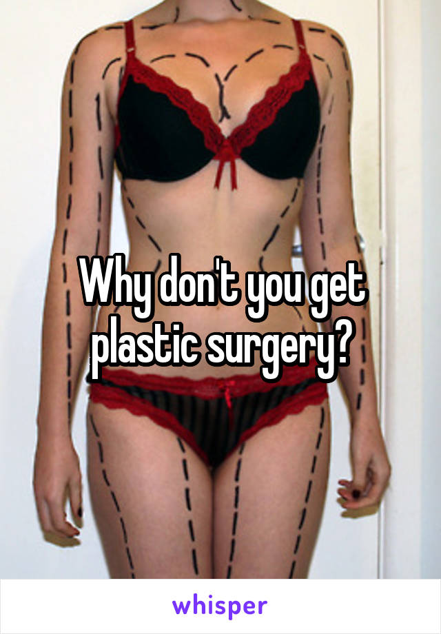 Why don't you get plastic surgery?