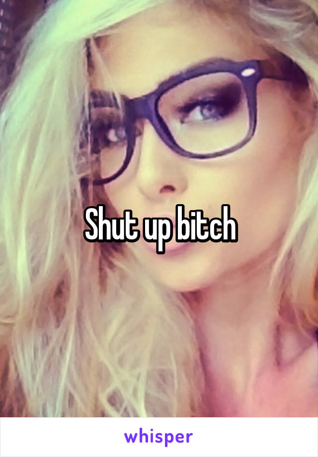 Shut up bitch