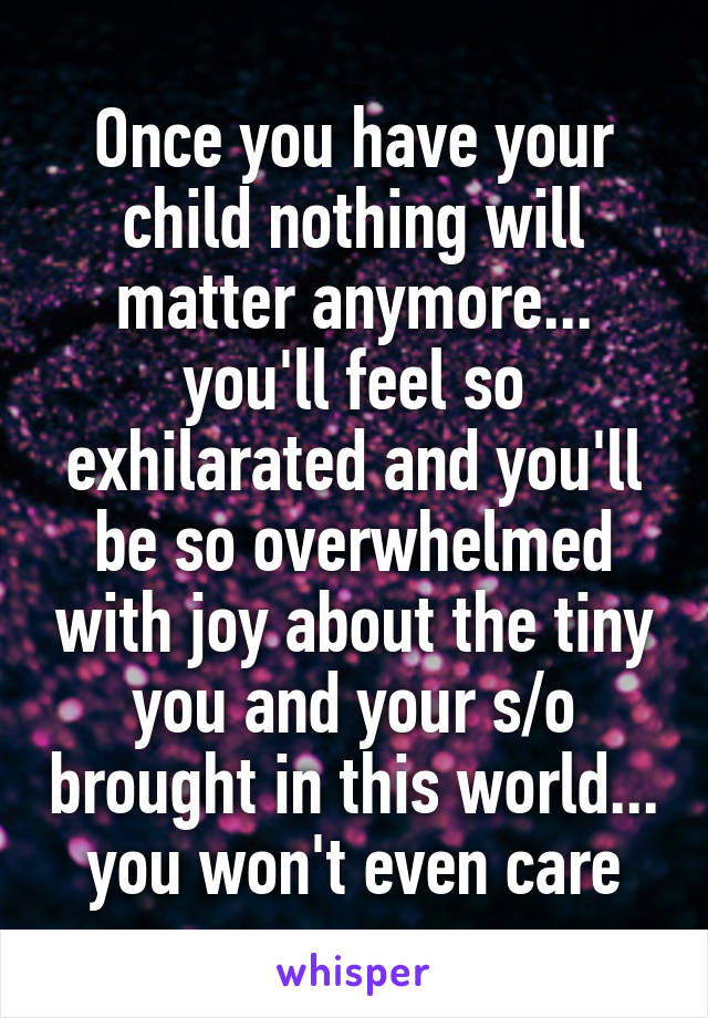 Once you have your child nothing will matter anymore... you'll feel so exhilarated and you'll be so overwhelmed with joy about the tiny you and your s/o brought in this world... you won't even care