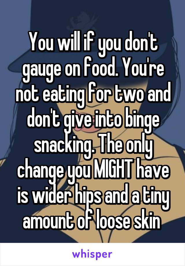 You will if you don't gauge on food. You're not eating for two and don't give into binge snacking. The only change you MIGHT have is wider hips and a tiny amount of loose skin 