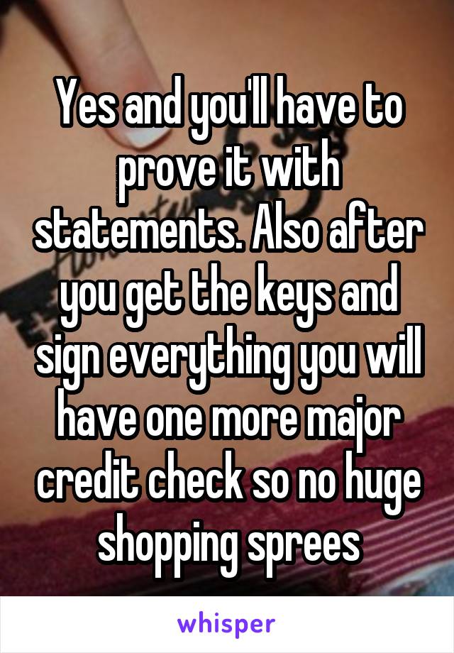 Yes and you'll have to prove it with statements. Also after you get the keys and sign everything you will have one more major credit check so no huge shopping sprees