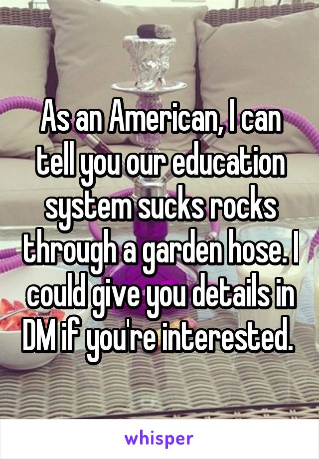 As an American, I can tell you our education system sucks rocks through a garden hose. I could give you details in DM if you're interested. 