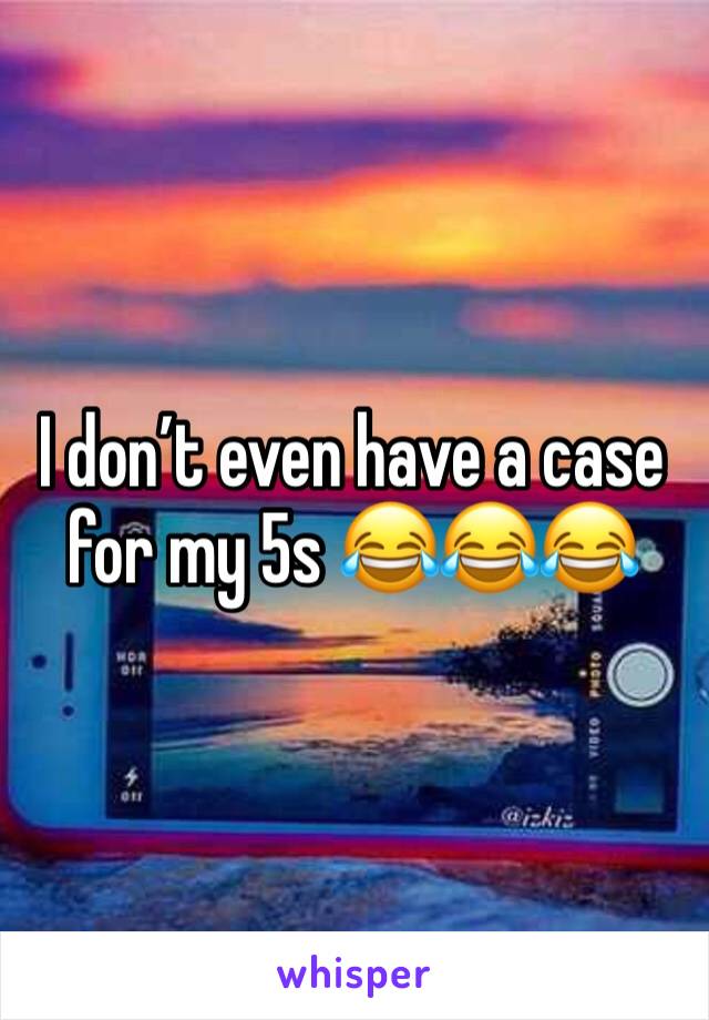 I don’t even have a case for my 5s 😂😂😂