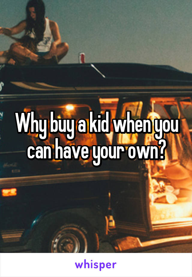 Why buy a kid when you can have your own?