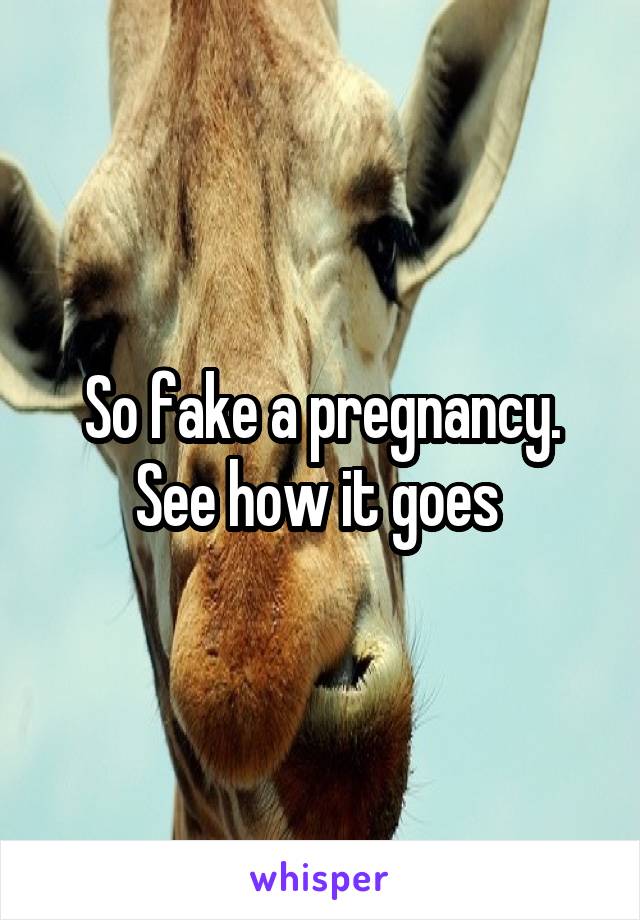 So fake a pregnancy. See how it goes 