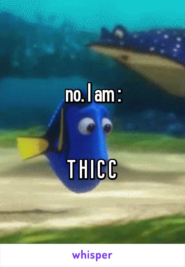 no. I am :


T H I C C 