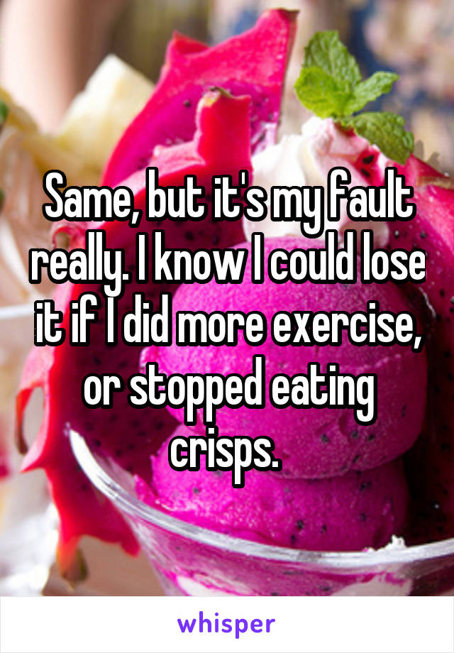 Same, but it's my fault really. I know I could lose it if I did more exercise, or stopped eating crisps. 