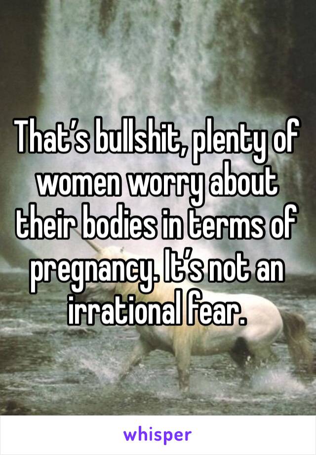 That’s bullshit, plenty of women worry about their bodies in terms of pregnancy. It’s not an irrational fear. 