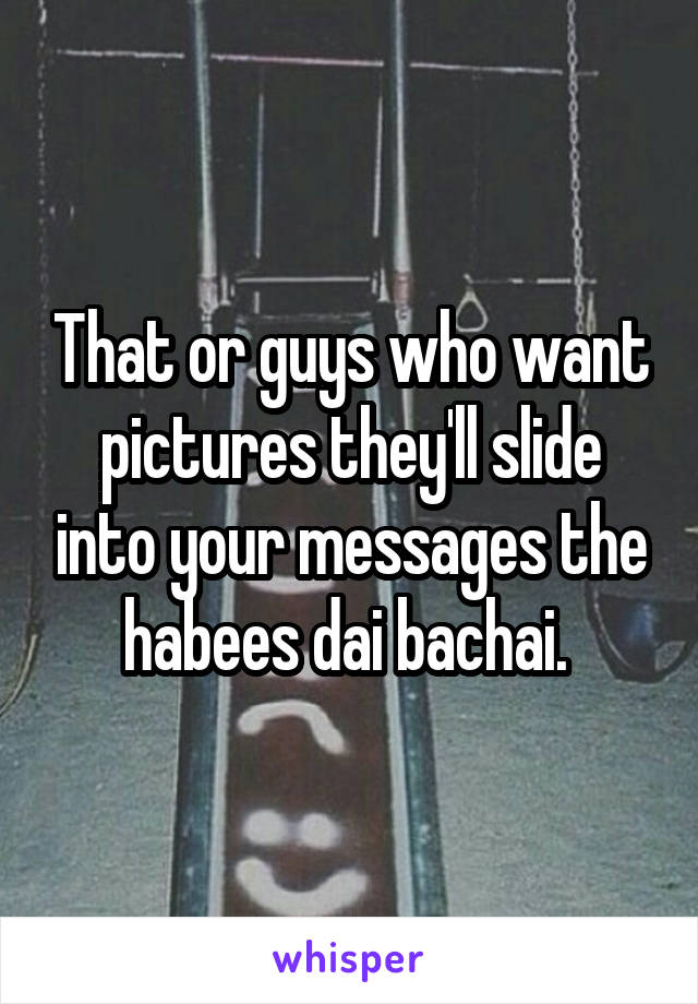 That or guys who want pictures they'll slide into your messages the habees dai bachai. 