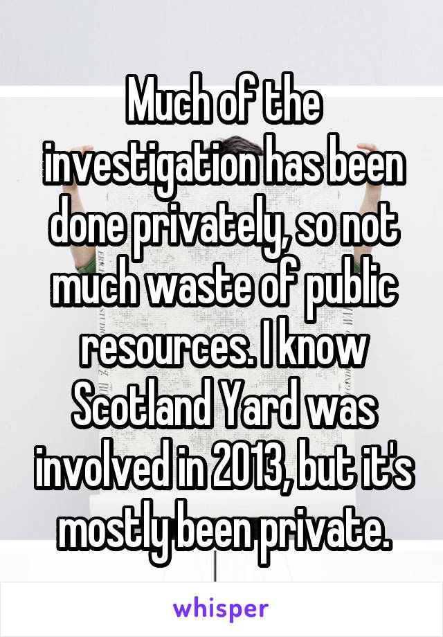 Much of the investigation has been done privately, so not much waste of public resources. I know Scotland Yard was involved in 2013, but it's mostly been private.