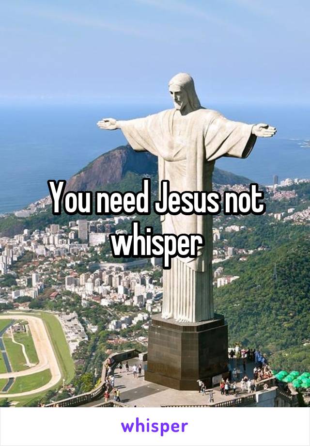 You need Jesus not whisper