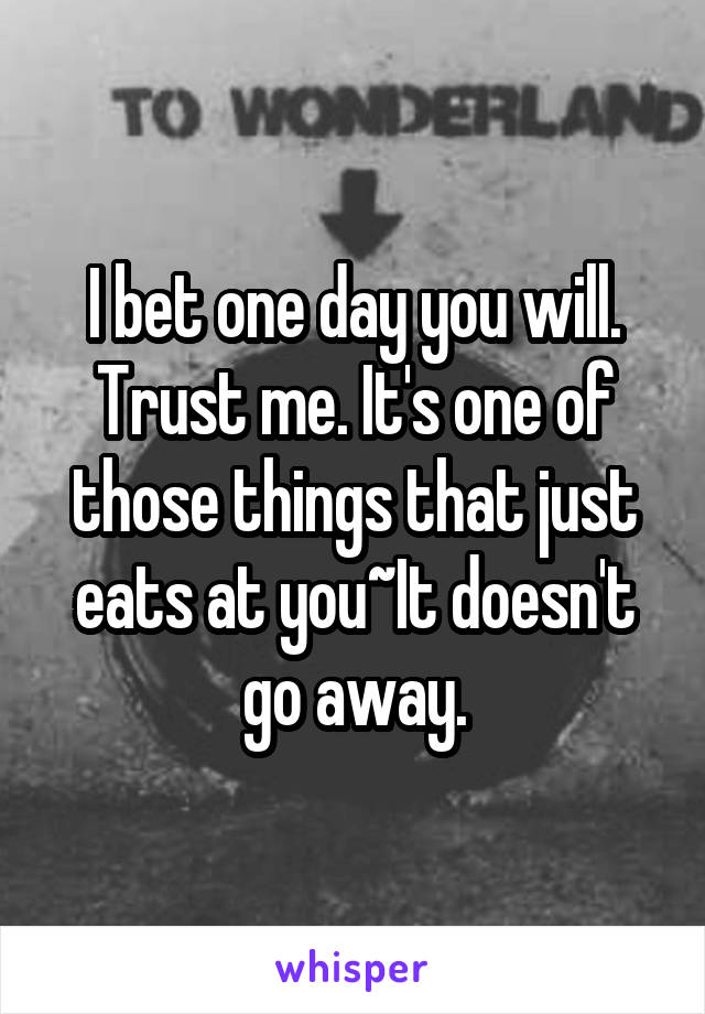 I bet one day you will.
Trust me. It's one of those things that just eats at you~It doesn't go away.