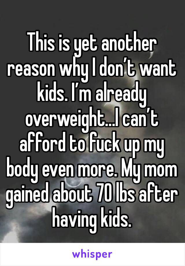 This is yet another reason why I don’t want kids. I’m already overweight...I can’t afford to fuck up my body even more. My mom gained about 70 lbs after having kids.