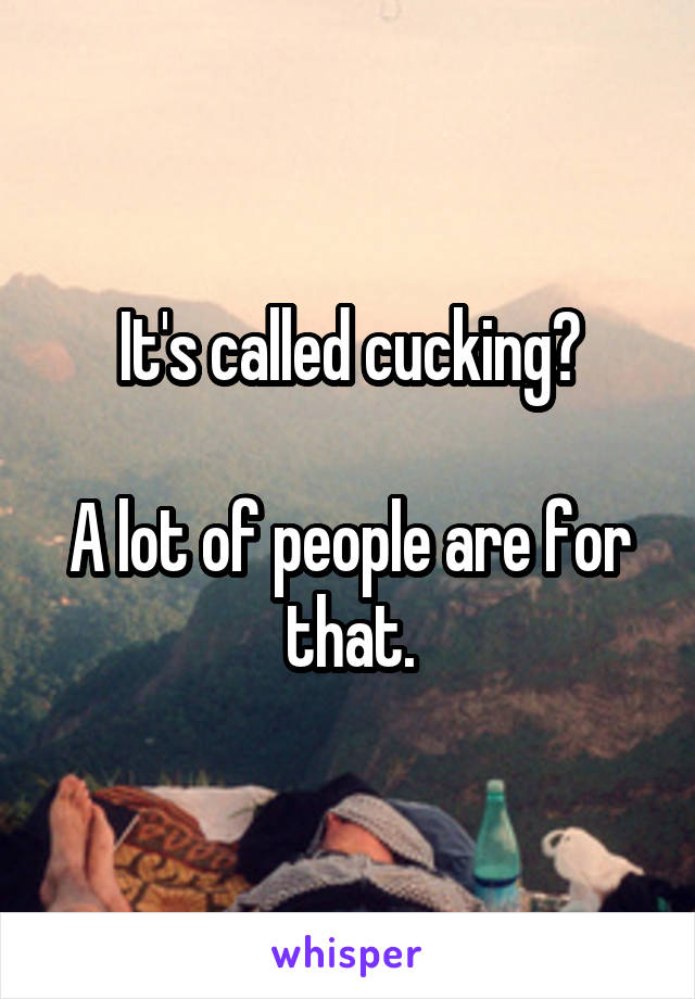 It's called cucking?

A lot of people are for that.