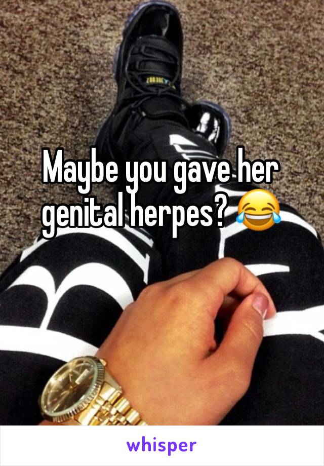 Maybe you gave her genital herpes? 😂