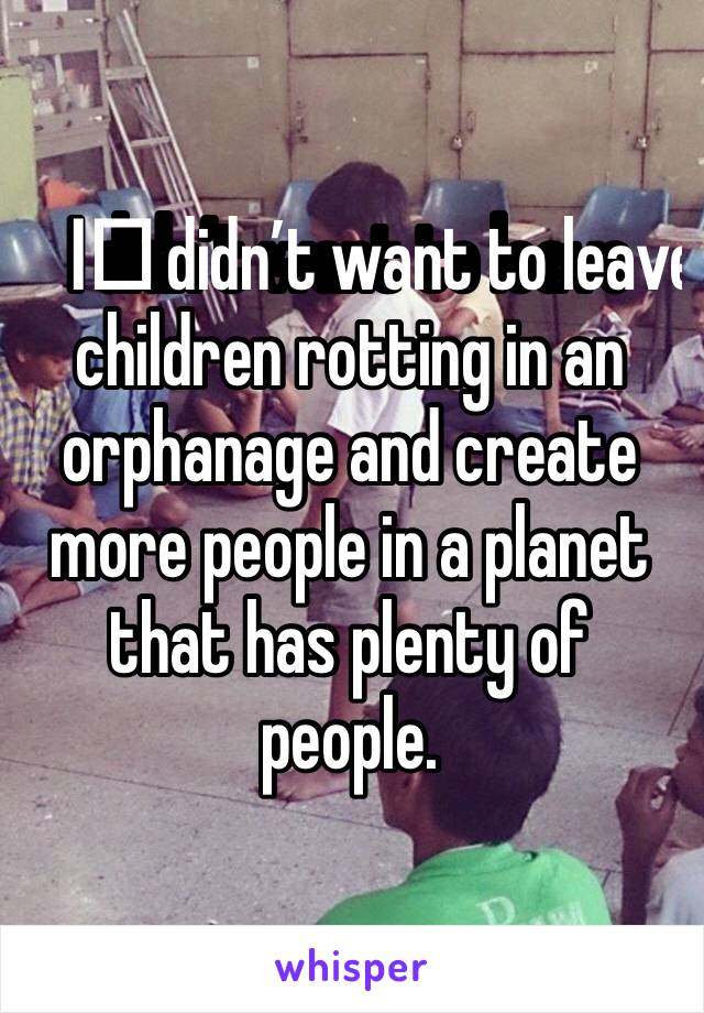 I️ didn’t want to leave children rotting in an orphanage and create more people in a planet that has plenty of people. 