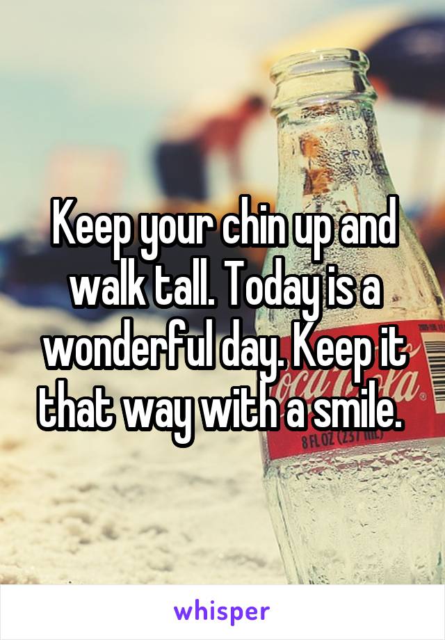 Keep your chin up and walk tall. Today is a wonderful day. Keep it that way with a smile. 