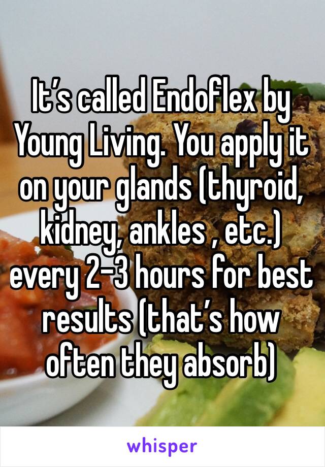 It’s called Endoflex by Young Living. You apply it on your glands (thyroid, kidney, ankles , etc.) every 2-3 hours for best results (that’s how often they absorb)